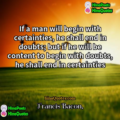 Francis Bacon Quotes | If a man will begin with certainties,